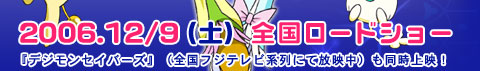 2006.12/9（土）全国ロードショー『デジモンセイバーズ』（全国フジテレビ系列にて放映中）も同時上映！