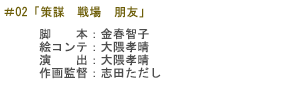 ＃02「策謀　戦場　朋友」
脚　　本：金春智子
絵コンテ：大隈孝晴
演　　出：大隈孝晴
作画監督：志田ただし