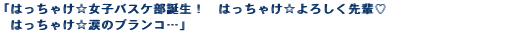 「はっちゃけ☆女子バスケ部誕生！　はっちゃけ☆よろしく先輩♡　はっちゃけ☆涙のブ　ランコ…」