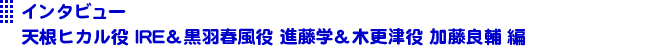 インタビュー天根ヒカル役 IRE＆黒羽春風役 進藤学＆木更津役 加藤良輔 編