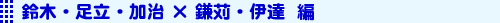 鈴木・足立・加冶×鎌苅・伊達編
