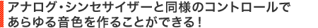 アナログ・シンセサイザーと同様のコントロールであらゆる音色を作ることができる！