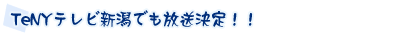 TeNYテレビ新潟でも放送決定！！