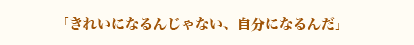 きれいになるんじゃない、自分になるんだ