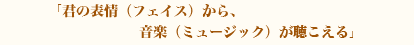 君の表情（フェイス）から、音楽（ミュージック）が聴こえる