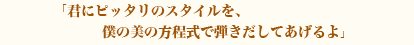 君にピッタリのスタイルを僕の美の方程式で弾き出してあげるよ