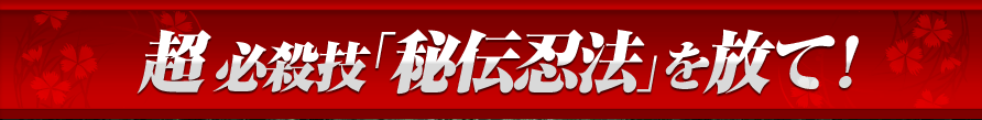 超 必殺技「秘伝忍法」を放て！