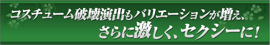 コスチューム破壊演出もバリエーションが増え、さらに激しく、セクシーに！