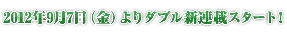 2012年9月7日（金）よりダブル新連載スタート！