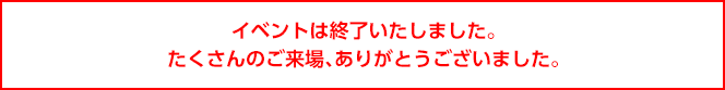 イベントは終了いたしました。たくさんのご来場、ありがとうございました。