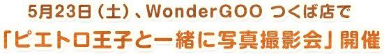 5月23日（土）、WonderGOO つくば店で「ピエトロ王子と一緒に写真撮影会」開催