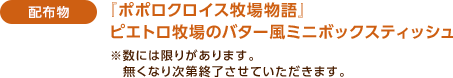 ＜配布物＞ 『ポポロクロイス牧場物語』ピエトロ牧場のバター風ミニボックスティッシュ※数には限りがあります。無くなり次第終了させていただきます。