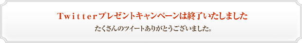 Twitterプレゼントキャンペーンは終了いたしました。たくさんのツイートありがとうございました。