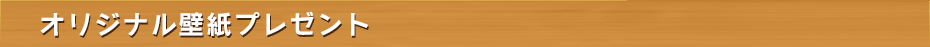 オリジナル壁紙プレゼント