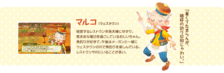 マルコ（ウェスタウン）/ 経営するレストランを孫夫婦にゆずり、気ままな毎日を過ごしているおじいちゃん。魚釣りが好きで、午後はメーガンと一緒にウェスタウンの川で魚釣りを楽しんでいる。レストランや川にいることが多い。