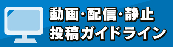 動画・配信・静止 投稿ガイドライン