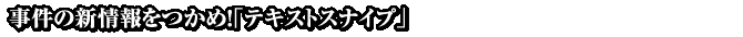 事件の新情報をつかめ！「テキストスナイプ」