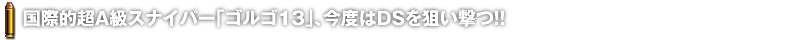 国際的超A級スナイパー「ゴルゴ13」、今度はDSを狙い撃つ!!