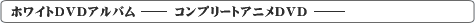 ホワイトＤＶＤアルバム[コンプリートアニメＤＶＤ]