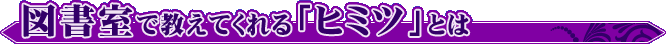 図書室で教えてくれる「ヒミツ」とは