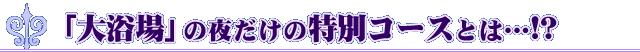 「大浴場」の夜だけの特別コースとは・・・!?
