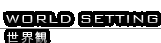 WORLD SETTING/世界観