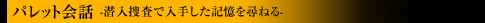 パレット会話 -潜入捜査で入手した記憶を尋ねる-
