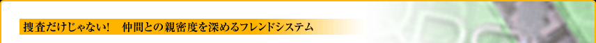 捜査だけじゃない！　仲間との親密度を深めるフレンドシステム 