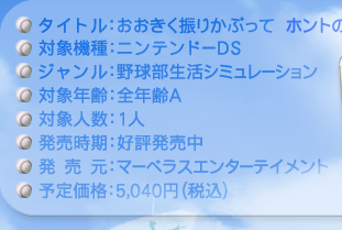 タイトル：おおきく振りかぶって　ホントのエースになれるかも
対象機種：ニンテンドーDS
ジャンル：野球部生活シミュレーション
対象年齢：全年齢Ａ
対象人数：１人
発売時期：好評発売中
発売元：マーベラスエンターテイメント
価格：5,040円（税込）