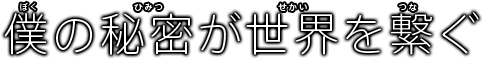 僕の秘密が世界を繋ぐ