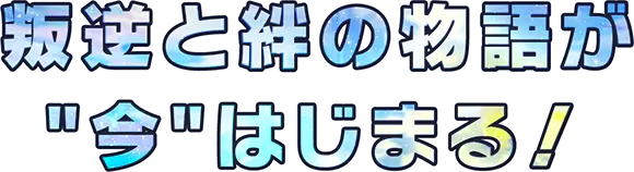 叛逆と絆の物語が'今'はじまる！