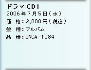 ドラマCD1／2006年7月5日(水)／価　格：2,800円(税込)／盤　種：アルバム／品　番：GNCA-1084