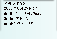 ドラマCD2／2006年8月25日(金)／価　格：2,800円(税込)／盤　種：アルバム／品　番：GNCA-1085
