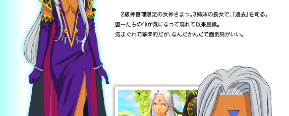 2級神管理限定の女神さまっ。3姉妹の長女で、「過去」を司る。螢一たちの仲がきになって現れて以来居候。気まぐれで享楽的だが、なんだかんだで面倒見がいい。