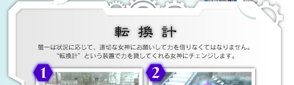 螢一は状況に応じて、適切な女神にお願いして力を借りなくてはなりません。“転換計”という装置で力を貸してくれる女神にチェンジします。