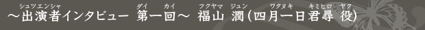 〜出演者インタビュー 第一回〜 福山 潤（四月一日君尋 役）