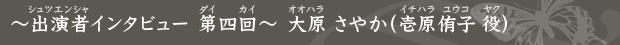 〜出演者インタビュー 第四回〜 大原 さやか（壱原侑子 役）