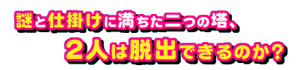 謎と仕掛けに満ちた二つの塔、２人は脱出できるのか？