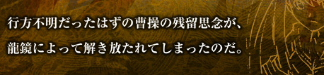 行方不明だったはずの曹操の残留思念が、龍鏡によって解き放たれてしまったのだ。