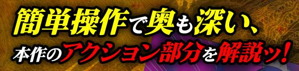 簡単操作で奥も深い、本作のアクション部分を解説ッ！