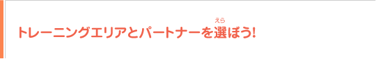 トレーニングエリアとパートナーを選ぼう!