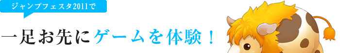 「ジャンプフェスタ2011」で一足お先にゲームを体験！ 