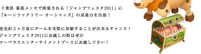 千葉県 幕張メッセで開催される「ジャンプフェスタ2011」に『ルーンファクトリー オーシャンズ』の試遊台を出展！発売約2ヶ月前にゲームを実際に体験することが出来るチャンス！ジャンプフェスタ2011にお越しの際はぜひマーベラスエンターテイメントブースにお越し下さい！