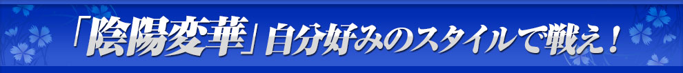 「陰陽変華」自分好みのスタイルで戦え！