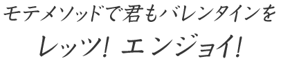 モテメソッドで君もバレンタインをレッツ！エンジョイ！