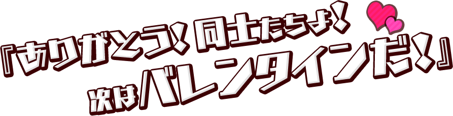 ありがとう！同士たちよ！次はバレンタインだ！