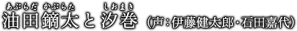 油田鏑太と汐巻（あぶらだ　かぶらた　と　しおまき）声：伊藤健太郎・石田嘉代