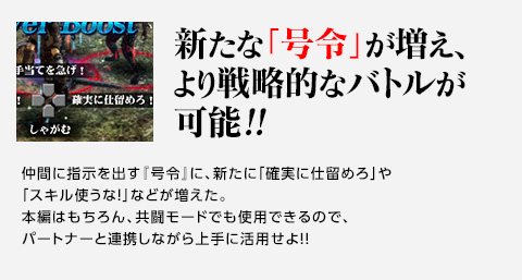 新たな「号令」が増え、より戦略的なバトルが可能!! / 仲間に指示を出す『号令』に、新たに「確実に仕留めろ」や「スキル使うな！」などが増えた。本編はもちろん、共闘モードでも使用できるので、パートナーと連携しながら上手に活用せよ!!