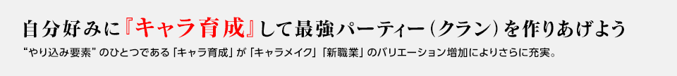 自分好みに『キャラ育成』して最強パーティー（クラン）を作りあげよう / “やり込み要素”のひとつである「キャラ育成」が「キャラメイク」「新職業」のバリエーション増加によりさらに充実。