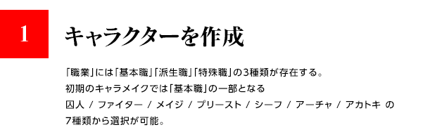 1.キャラクターを作成 / 「職業」には「基本職」「派生職」「特殊職」の3種類が存在する。初期のキャラメイクでは「基本職」の一部となる 囚人 / ファイター / メイジ / プリースト / シーフ / アーチャ / アカトキ の7種類から選択が可能。